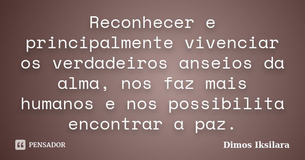 Reconhecer e principalmente vivenciar os verdadeiros anseios da alma, nos faz mais humanos e nos possibilita encontrar a paz.... Frase de Dimos Iksilara.