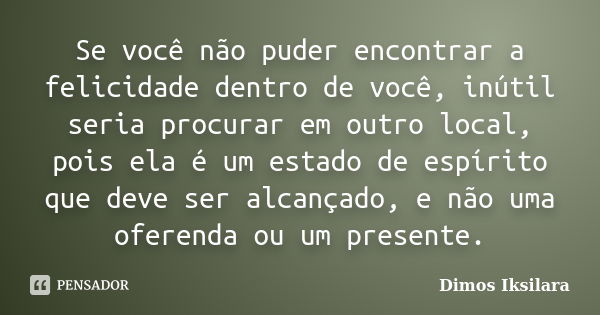 Se você não puder encontrar a felicidade dentro de você, inútil seria procurar em outro local, pois ela é um estado de espírito que deve ser alcançado, e não um... Frase de Dimos Iksilara.