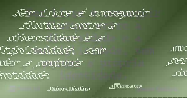 Ser livre é conseguir flutuar entre a diversidade e a multiplicidade, sem perder a própria identidade.... Frase de Dimos Iksilara.