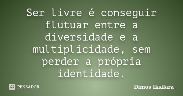 Ser livre é conseguir flutuar entre a diversidade e a multiplicidade, sem perder a própria identidade.... Frase de Dimos Iksilara.