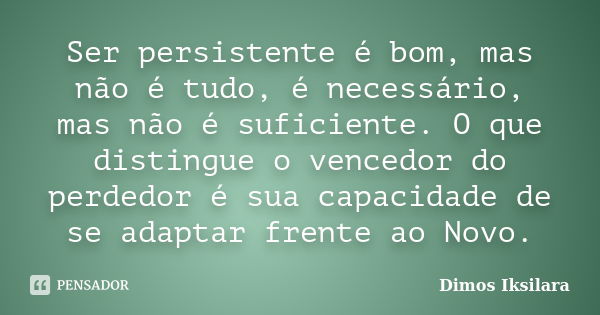 Ser persistente é bom, mas não é tudo, é necessário, mas não é suficiente. O que distingue o vencedor do perdedor é sua capacidade de se adaptar frente ao Novo.... Frase de Dimos Iksilara.