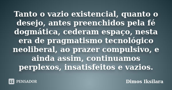 Tanto o vazio existencial, quanto o desejo, antes preenchidos pela fé dogmática, cederam espaço, nesta era de pragmatismo tecnológico neoliberal, ao prazer comp... Frase de Dimos Iksilara.