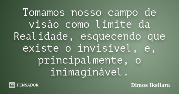 Tomamos nosso campo de visão como limite da Realidade, esquecendo que existe o invisível, e, principalmente, o inimaginável.... Frase de Dimos Iksilara.