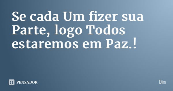 Se cada Um fizer sua Parte, logo Todos estaremos em Paz.!... Frase de Dim.