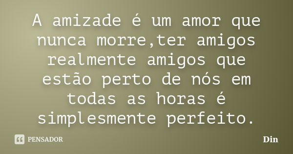 A amizade é um amor que nunca morre,ter amigos realmente amigos que estão perto de nós em todas as horas é simplesmente perfeito.... Frase de Din.