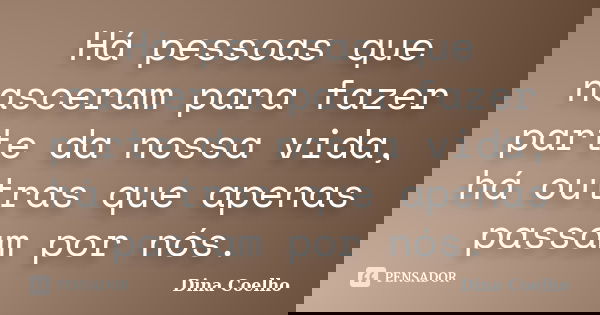 Há pessoas que nasceram para fazer parte da nossa vida, há outras que apenas passam por nós.... Frase de Dina Coelho.