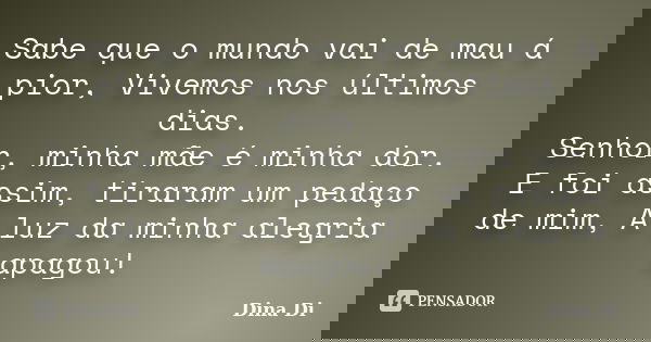 Sabe que o mundo vai de mau á pior, Vivemos nos últimos dias. Senhor, minha mãe é minha dor. E foi assim, tiraram um pedaço de mim, A luz da minha alegria apago... Frase de Dina Di.