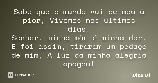 Sabe que o mundo vai de mau á pior, Vivemos nos últimos dias. Senhor, minha mãe é minha dor. E foi assim, tiraram um pedaço de mim, A luz da minha alegria apago... Frase de Dina Di.