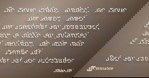 Se teve chão, andei, se teve um amor, amei E um caminho eu procurei, amor e ódio eu plantei E foi melhor, de mim não tenha dó Daí eu colho só as virtudes... Frase de Dina Di.