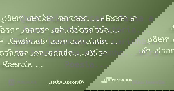 Quem deixa marcas...Passa a fazer parte da história... Quem é lembrado com carinho... Se transforma em sonho...Vira Poesia...... Frase de Dina Isserlin.