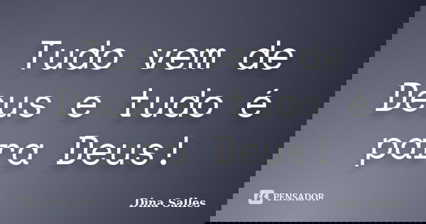 Tudo vem de Deus e tudo é para Deus!... Frase de Dina Salles.