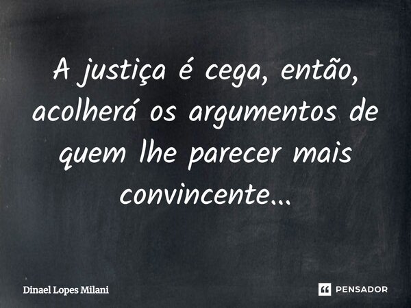 ⁠A justiça é cega, então, acolherá os argumentos de quem lhe parecer mais convincente...... Frase de Dinael Lopes Milani.