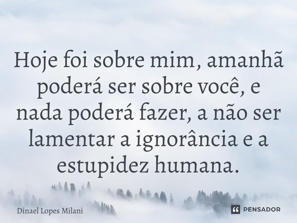 ⁠Hoje foi sobre mim, amanhã poderá ser sobre você, e nada poderá fazer, a não ser lamentar a ignorância e a estupidez humana.... Frase de Dinael Lopes Milani.