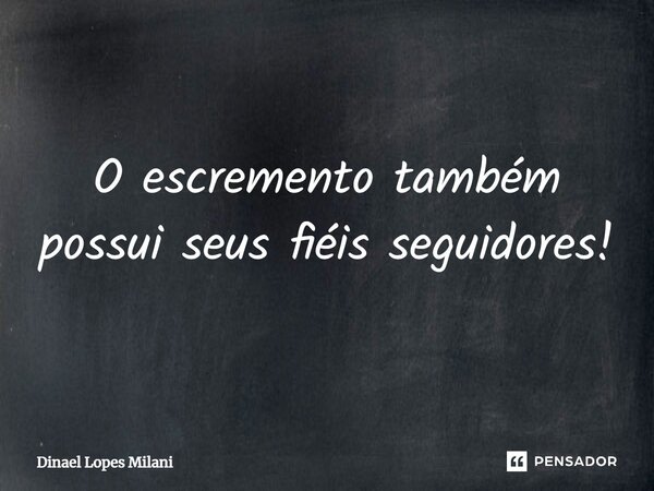 O escremento também possui seus fiéis seguidores!⁠... Frase de Dinael Lopes Milani.