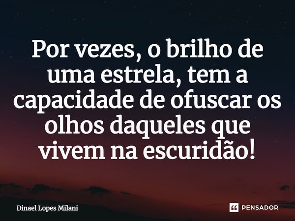 ⁠Por vezes, o brilho de uma estrela, tem a capacidade de ofuscar os olhos daqueles que vivem na escuridão!... Frase de Dinael Lopes Milani.
