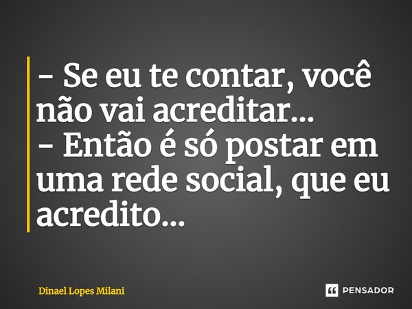 ⁠- Se eu te contar, você não vai acreditar... - Então é só postar em uma rede social, que eu acredito...... Frase de Dinael Lopes Milani.