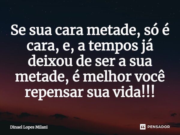 ⁠Se sua cara metade, só é cara, e, a tempos já deixou de ser a sua metade, é melhor você repensar sua vida!!!... Frase de Dinael Lopes Milani.