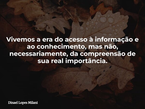 Vivemos a era do acesso à informação e ao conhecimento, mas não, necessariamente, da compreensão de sua real importância.... Frase de Dinael Lopes Milani.