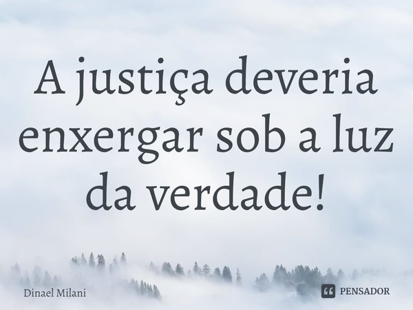 ⁠A justiça deveria enxergar sob a luz da verdade!... Frase de Dinael Milani.