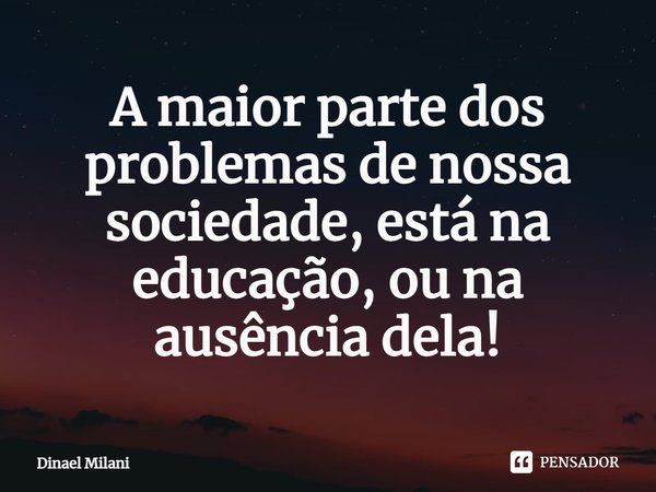 ⁠A maior parte dos problemas de nossa sociedade, está na educação, ou na ausência dela!... Frase de Dinael Milani.