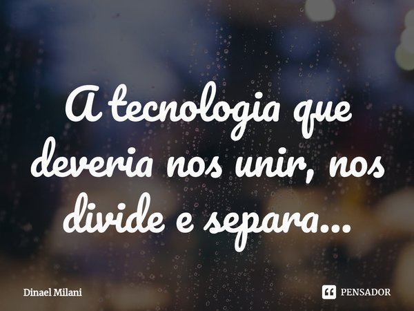 ⁠A tecnologia que deveria nos unir, nos divide e separa...... Frase de Dinael Milani.