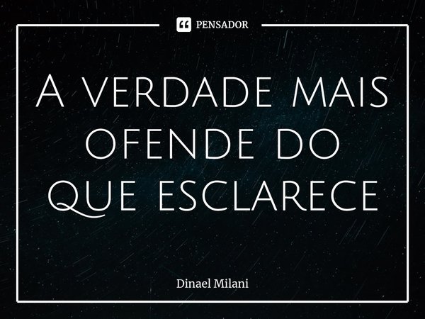 ⁠A verdade mais ofende do que esclarece... Frase de Dinael Milani.