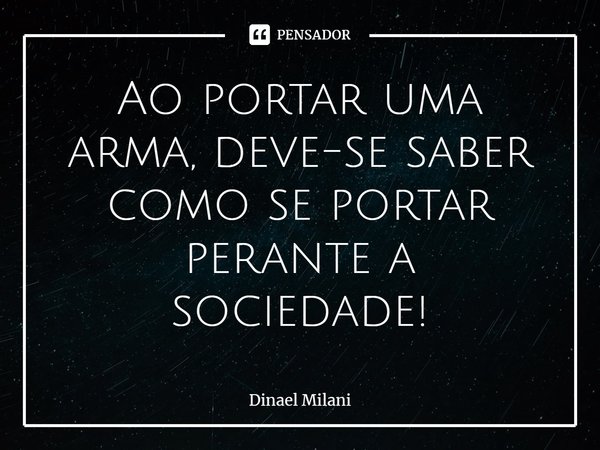 ⁠Ao portar uma arma, deve-se saber como se portar perante a sociedade!... Frase de Dinael Milani.
