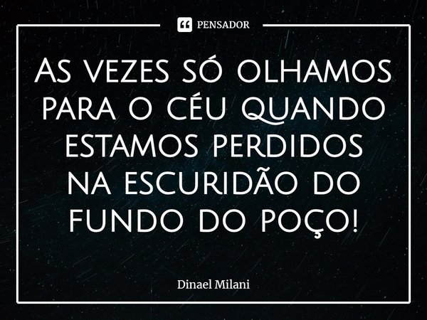 As vezes só olhamos para o céu quando estamos perdidos na escuridão do fundo do poço!⁠... Frase de Dinael Milani.