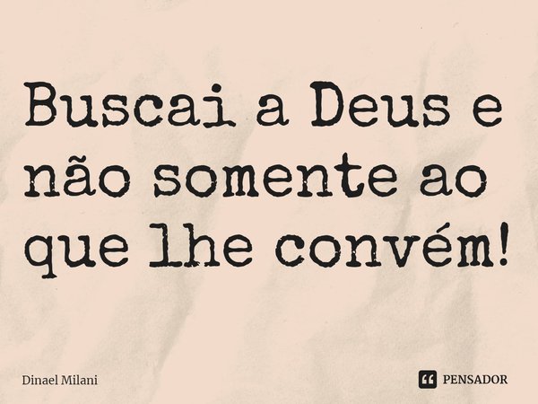 ⁠Buscai a Deus e não somente ao que lhe convém!... Frase de Dinael Milani.