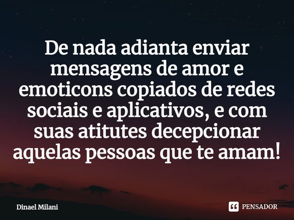 ⁠De nada adianta enviar mensagens de amor e emoticons copiados de redes sociais e aplicativos, e com suas atitutes decepcionar aquelas pessoas que te amam!⁠... Frase de Dinael Milani.
