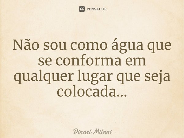 ⁠Não sou como água que se conforma em qualquer lugar que seja colocada...... Frase de Dinael Milani.
