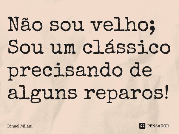 ⁠Não sou velho; Sou um clássico precisando de alguns reparos!... Frase de Dinael Milani.