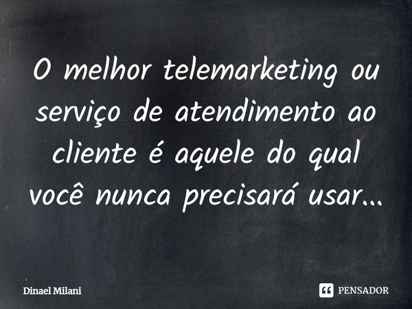 ⁠O melhor telemarketing ou serviço de atendimento ao cliente é aquele do qual você nunca precisará usar...... Frase de Dinael Milani.