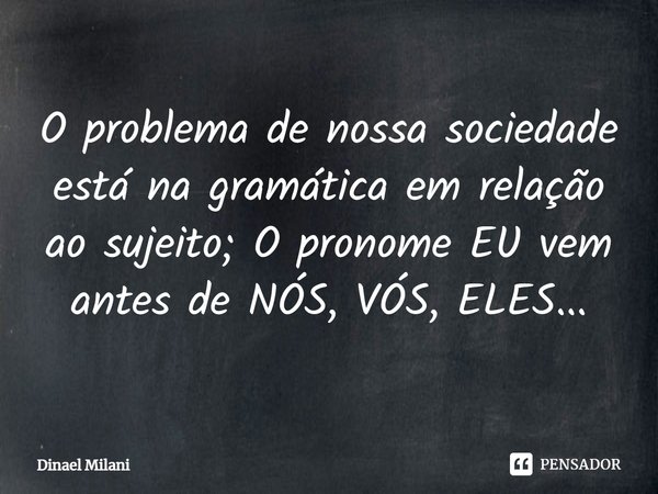 ⁠O problema de nossa sociedade está na gramática em relação ao sujeito; O pronome EU vem antes de NÓS, VÓS, ELES...... Frase de Dinael Milani.