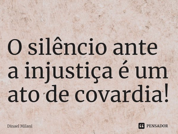 ⁠O silêncio ante a injustiça é um ato de covardia!... Frase de Dinael Milani.