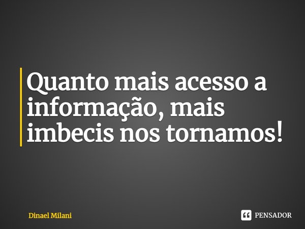 ⁠Quanto mais acesso a informação, mais imbecis nos tornamos!... Frase de Dinael Milani.