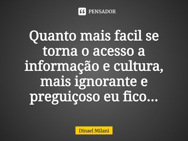 ⁠Quanto mais fácil se torna o acesso a informação e cultura, mais ignorante e preguiçoso eu fico...... Frase de Dinael Milani.