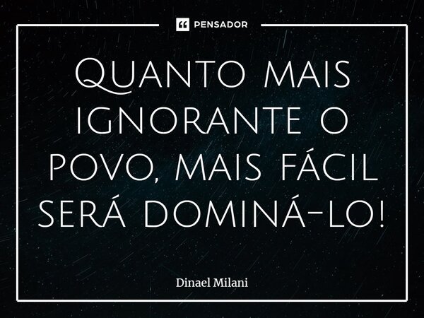 ⁠Quanto mais ignorante o povo, mais fácil será dominá-lo!... Frase de Dinael Milani.