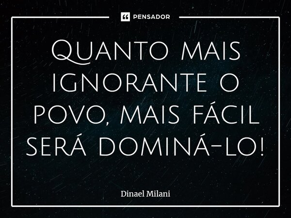 ⁠Quanto mais ignorante o povo, mais fácil será dominá-lo!... Frase de Dinael Milani.