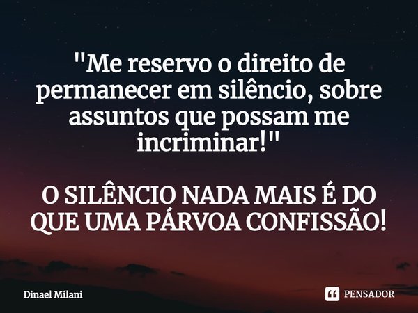 ⁠⁠"Me reservo o direito de permanecer em silêncio, sobre assuntos que possam me incriminar!" O SILÊNCIO NADA MAIS É DO QUE UMA PÁRVOA CONFISSÃO!... Frase de Dinael Milani.