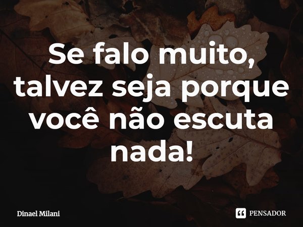 ⁠Se falo muito, talvez seja porque você não escuta nada!... Frase de Dinael Milani.