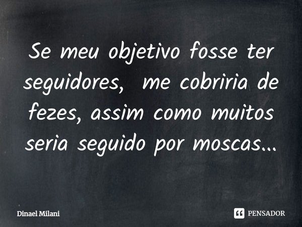 ⁠Se meu objetivo fosse ter seguidores, me cobriria de fezes, assim como muitos seria seguido por moscas...... Frase de Dinael Milani.