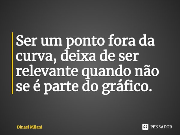 ⁠Ser um ponto fora da curva, deixa de ser relevante quando não se é parte do gráfico.... Frase de Dinael Milani.