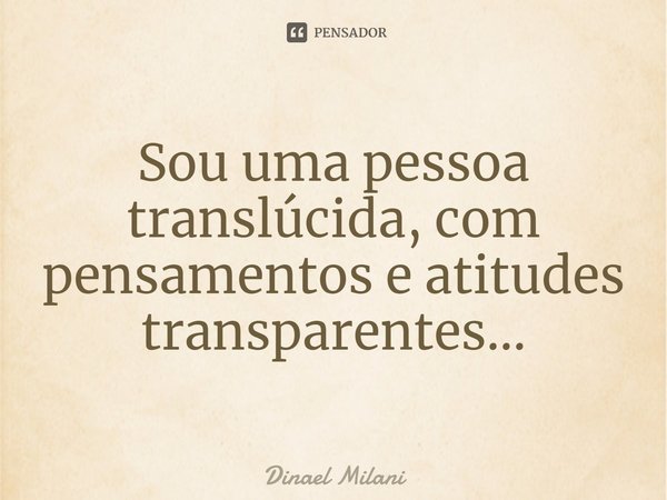 ⁠Sou uma pessoa translúcida, com pensamentos e atitudes transparentes...... Frase de Dinael Milani.