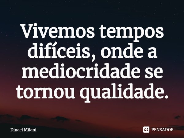 ⁠Vivemos tempos difíceis, onde a mediocridade se tornou qualidade.... Frase de Dinael Milani.