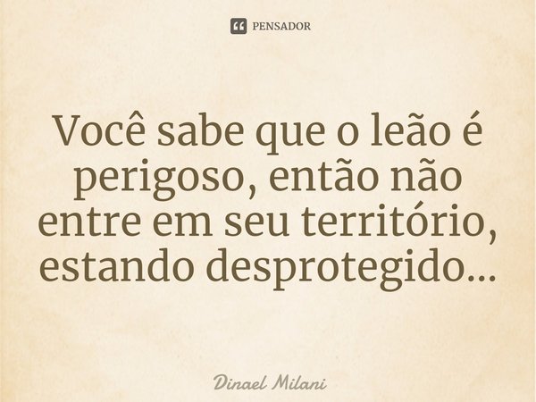 Você sabe que o leão é perigoso, então não entre em seu território, estando desprotegido...... Frase de Dinael Milani.