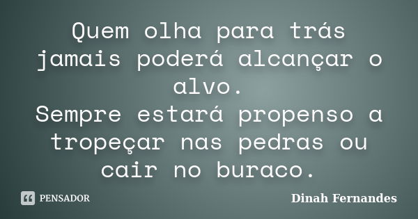 Quem olha para trás jamais poderá alcançar o alvo. Sempre estará propenso a tropeçar nas pedras ou cair no buraco.... Frase de Dinah Fernandes.