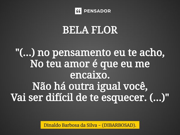 BELA FLOR⁠ "(...) no pensamento eu te acho, No teu amor é que eu me encaixo. Não há outra igual você, Vai ser difícil de te esquecer. (...)"... Frase de Dinaldo Barbosa da Silva - (DIBARBOSAD)..