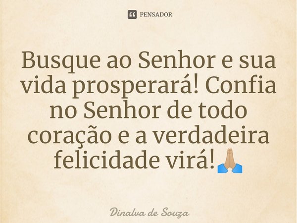 ⁠Busque ao Senhor e sua vida prosperará! Confia no Senhor de todo coração e a verdadeira felicidade virá!🙏🏼... Frase de Dinalva de Souza.