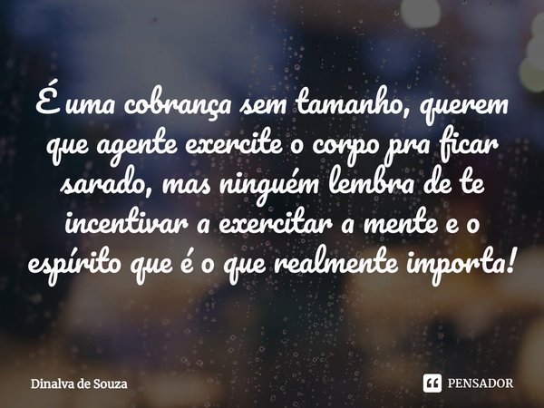 ⁠É uma cobrança sem tamanho, querem que agente exercite o corpo pra ficar sarado, mas ninguém lembra de te incentivar a exercitar a mente e o espírito que é o q... Frase de Dinalva de Souza.